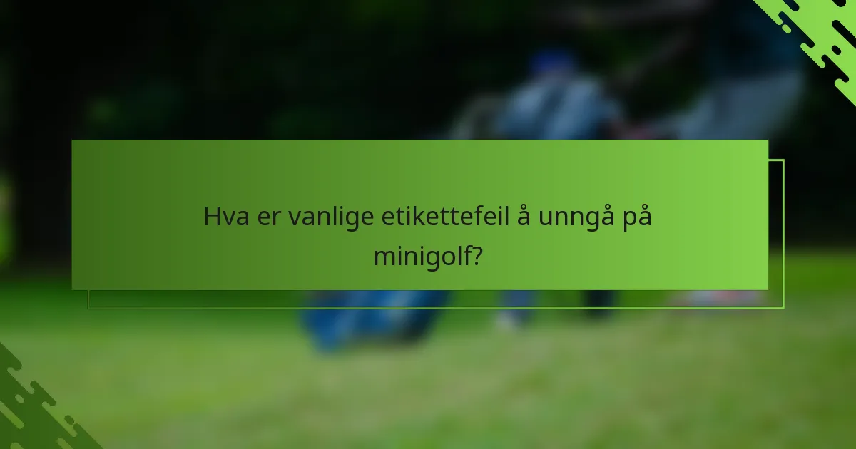Hva er vanlige etikettefeil å unngå på minigolf?