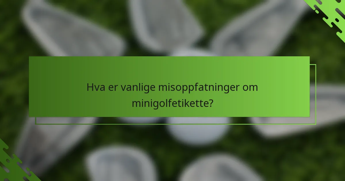Hva er vanlige misoppfatninger om minigolfetikette?