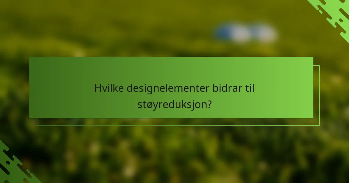 Hvilke designelementer bidrar til støyreduksjon?