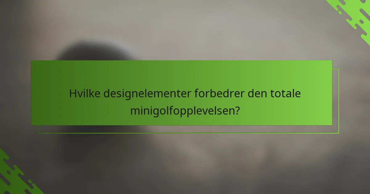Hvilke designelementer forbedrer den totale minigolfopplevelsen?