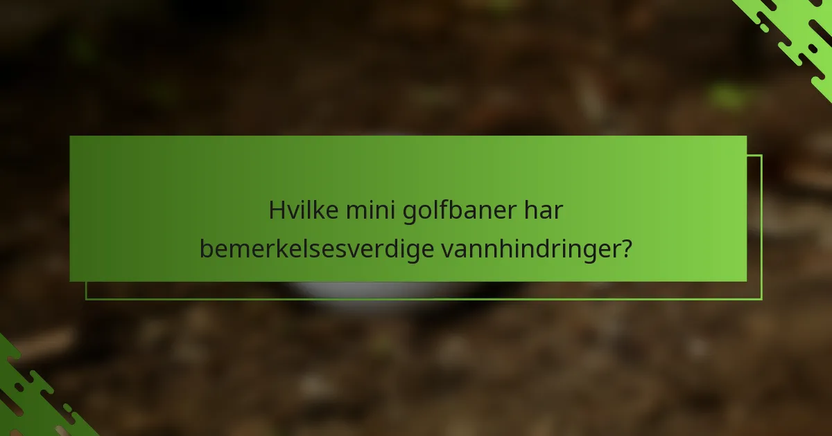 Hvilke mini golfbaner har bemerkelsesverdige vannhindringer?