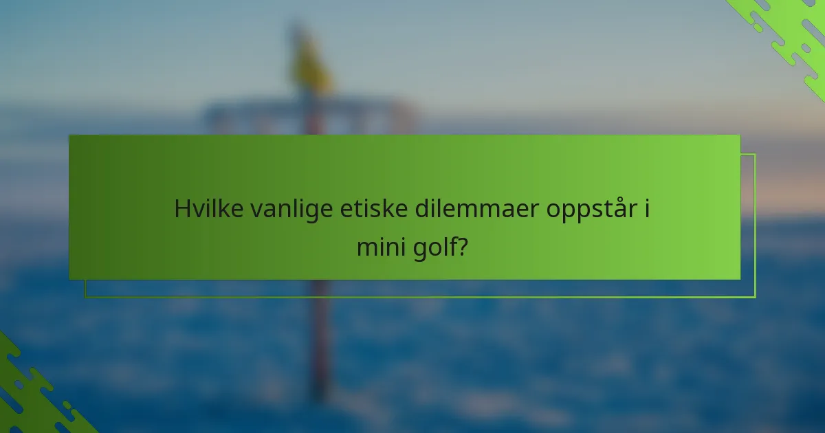 Hvilke vanlige etiske dilemmaer oppstår i mini golf?