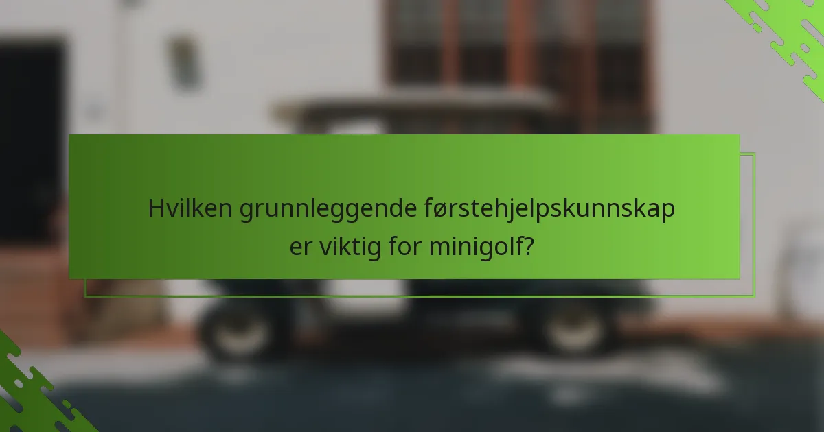 Hvilken grunnleggende førstehjelpskunnskap er viktig for minigolf?