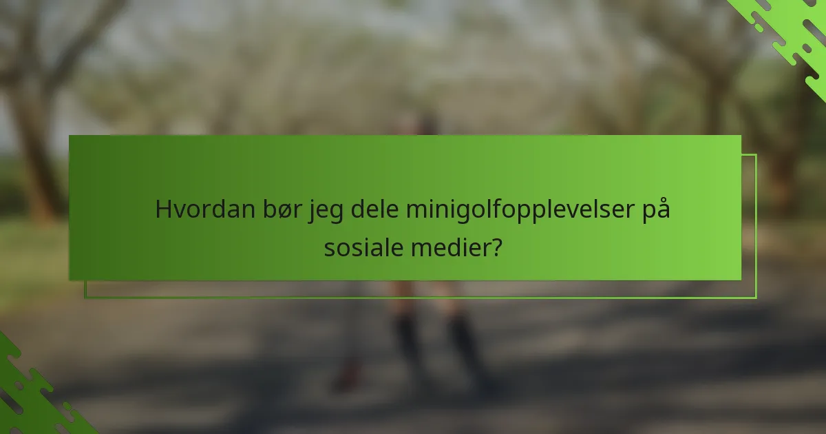 Hvordan bør jeg dele minigolfopplevelser på sosiale medier?