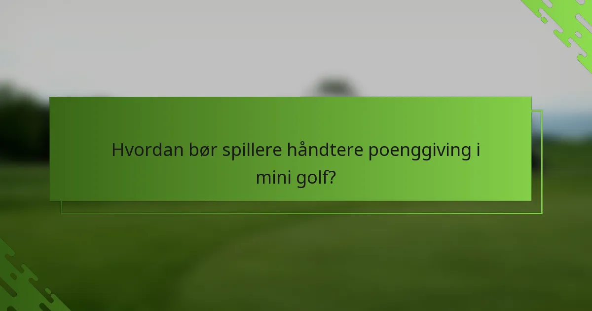 Hvordan bør spillere håndtere poenggiving i mini golf?
