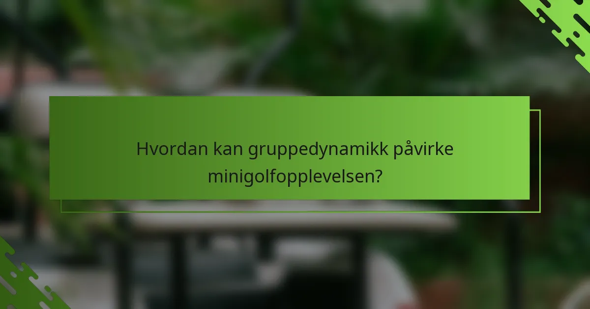 Hvordan kan gruppedynamikk påvirke minigolfopplevelsen?