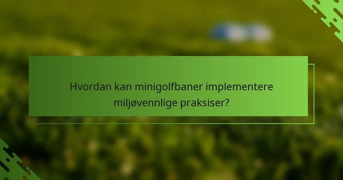 Hvordan kan minigolfbaner implementere miljøvennlige praksiser?