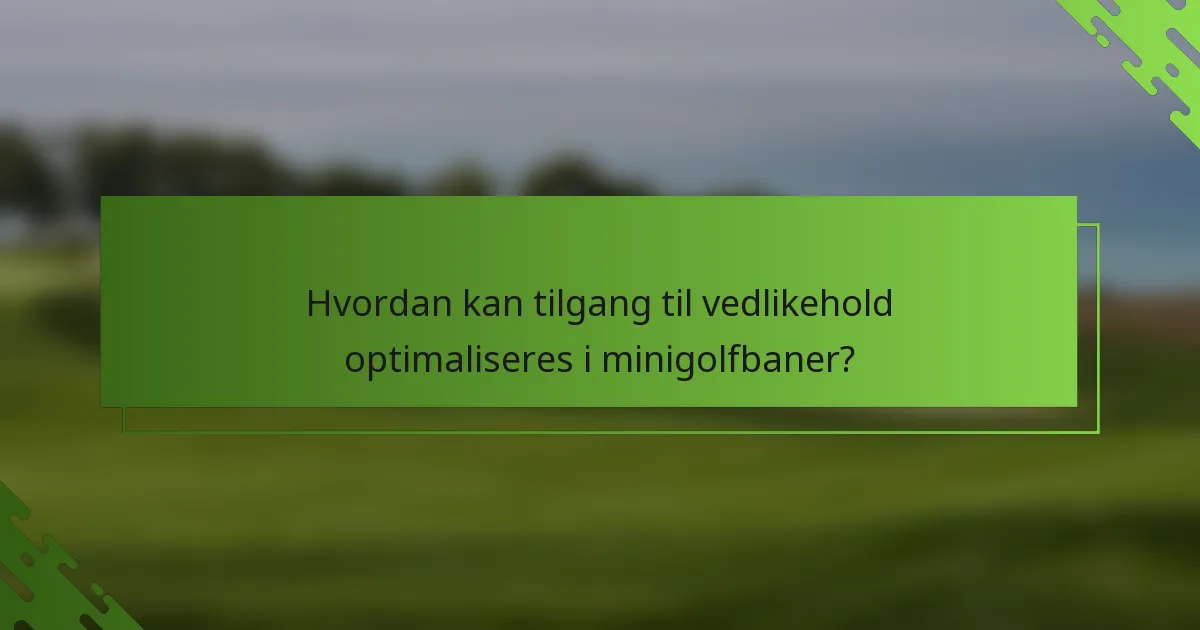 Hvordan kan tilgang til vedlikehold optimaliseres i minigolfbaner?