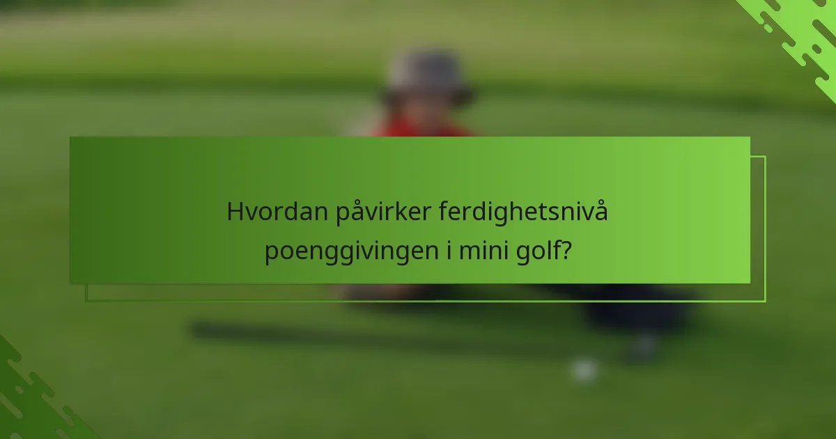 Hvordan påvirker ferdighetsnivå poenggivingen i mini golf?